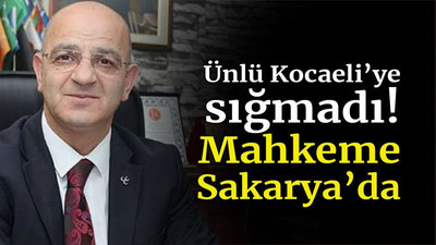 Ünlü Kocaeli’ye sığmadı! Mahkeme Sakarya’da